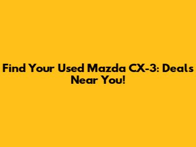 Find Your Used Mazda CX-3: Deals Near You!
