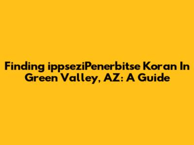 Finding 'ippseziPenerbitse Koran' In Green Valley, AZ: A Guide