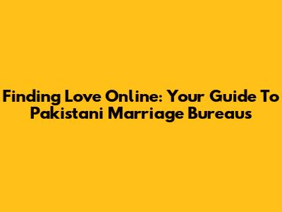 Finding Love Online: Your Guide To Pakistani Marriage Bureaus