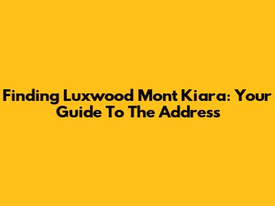 Finding Luxwood Mont Kiara: Your Guide To The Address