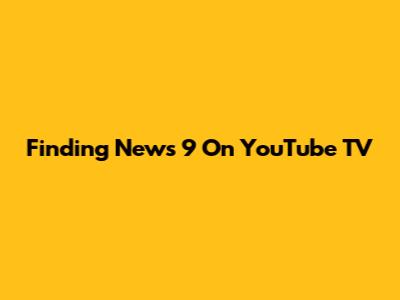 Finding News 9 On YouTube TV