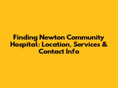 Finding Newton Community Hospital: Location, Services & Contact Info