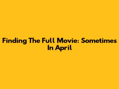Finding The Full Movie: 'Sometimes In April'
