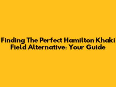 Finding The Perfect Hamilton Khaki Field Alternative: Your Guide
