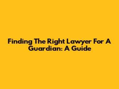Finding The Right Lawyer For A Guardian: A Guide