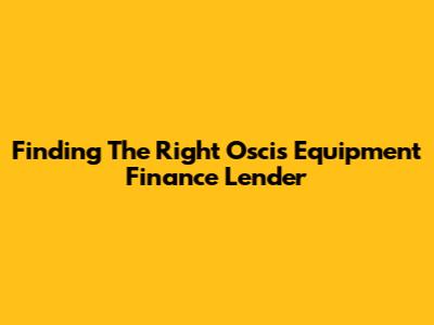 Finding The Right Oscis Equipment Finance Lender