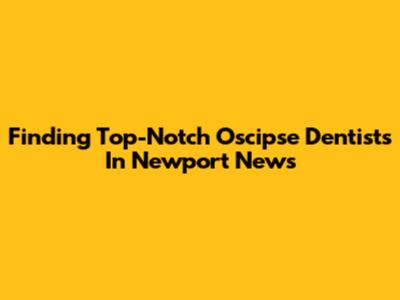 Finding Top-Notch Oscipse Dentists In Newport News