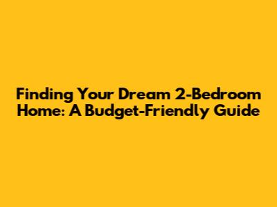 Finding Your Dream 2-Bedroom Home: A Budget-Friendly Guide