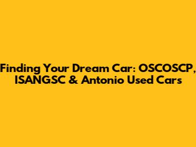 Finding Your Dream Car: OSCOSCP, ISANGSC & Antonio Used Cars