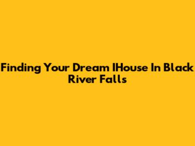 Finding Your Dream IHouse In Black River Falls