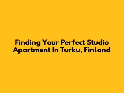 Finding Your Perfect Studio Apartment In Turku, Finland