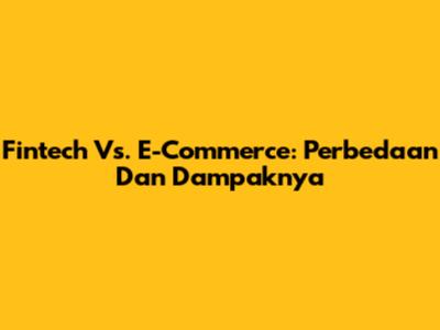 Fintech Vs. E-Commerce: Perbedaan Dan Dampaknya