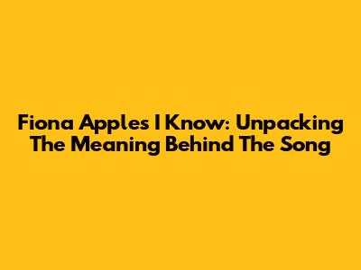 Fiona Apple's 'I Know': Unpacking The Meaning Behind The Song