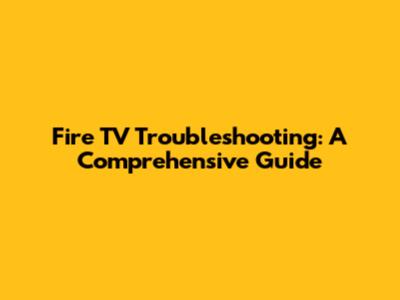 Fire TV Troubleshooting: A Comprehensive Guide