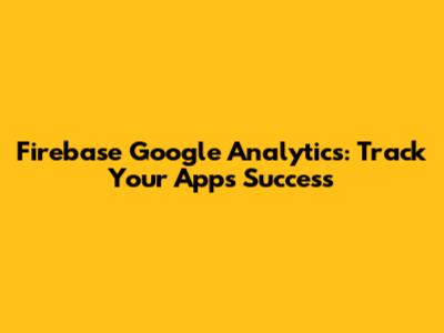 Firebase Google Analytics: Track Your App's Success