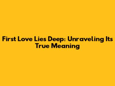 First Love Lies Deep: Unraveling Its True Meaning