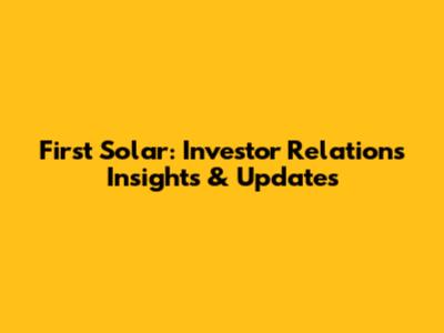 First Solar: Investor Relations Insights & Updates