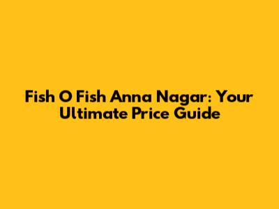 Fish O Fish Anna Nagar: Your Ultimate Price Guide