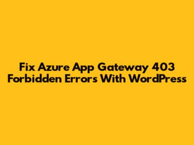 Fix Azure App Gateway 403 Forbidden Errors With WordPress