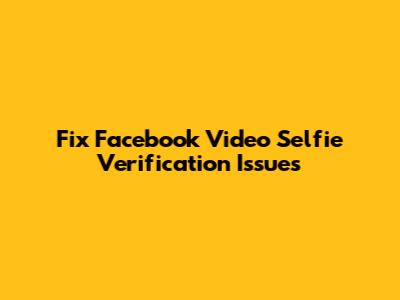 Fix Facebook Video Selfie Verification Issues