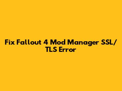 Fix Fallout 4 Mod Manager SSL/TLS Error