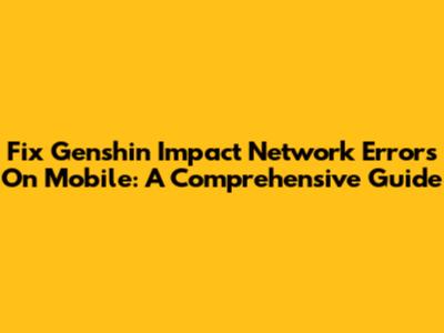Fix Genshin Impact Network Errors On Mobile: A Comprehensive Guide