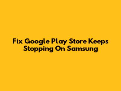 Fix Google Play Store Keeps Stopping On Samsung