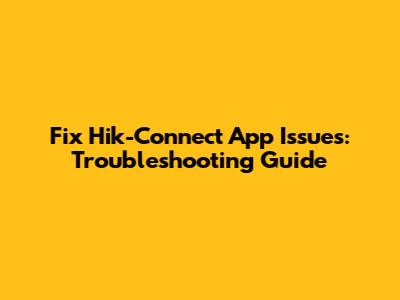 Fix Hik-Connect App Issues: Troubleshooting Guide