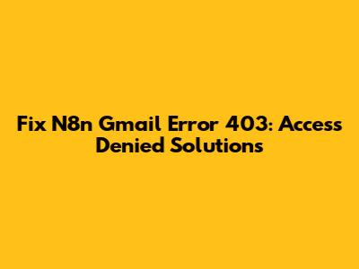 Fix N8n Gmail Error 403: Access Denied Solutions