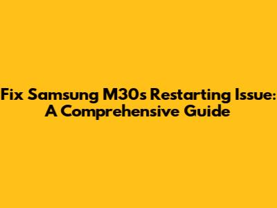Fix Samsung M30s Restarting Issue: A Comprehensive Guide