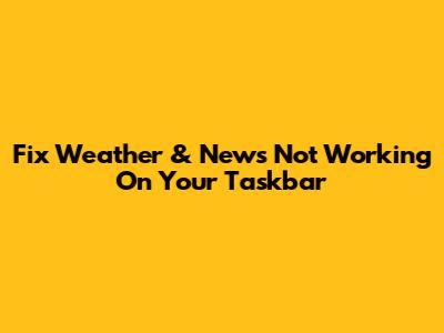 Fix Weather & News Not Working On Your Taskbar