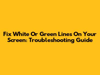 Fix White Or Green Lines On Your Screen: Troubleshooting Guide