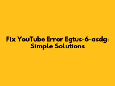 Fix YouTube Error Egtus-6-asdg: Simple Solutions