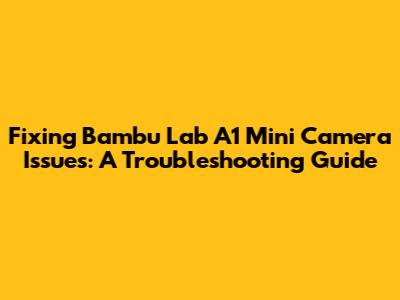 Fixing Bambu Lab A1 Mini Camera Issues: A Troubleshooting Guide