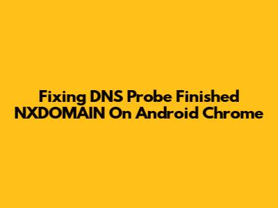 Fixing DNS Probe Finished NXDOMAIN On Android Chrome