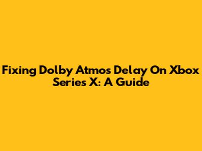 Fixing Dolby Atmos Delay On Xbox Series X: A Guide