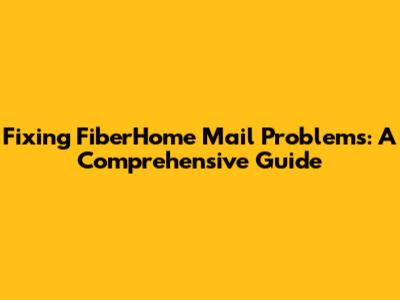 Fixing FiberHome Mail Problems: A Comprehensive Guide