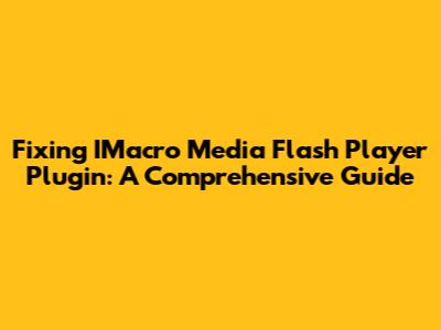 Fixing IMacro Media Flash Player Plugin: A Comprehensive Guide