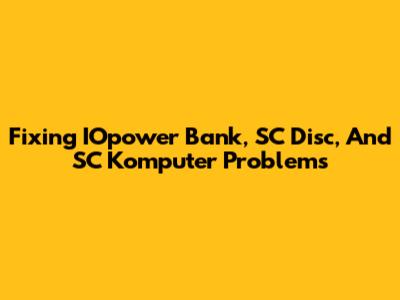 Fixing IOpower Bank, SC Disc, And SC Komputer Problems
