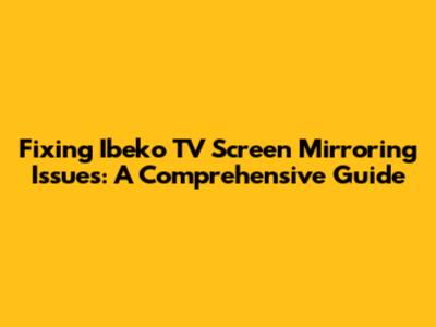Fixing Ibeko TV Screen Mirroring Issues: A Comprehensive Guide