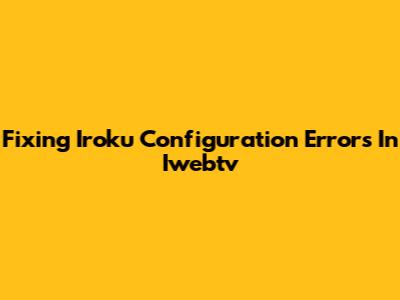 Fixing Iroku Configuration Errors In Iwebtv