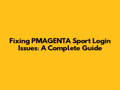 Fixing PMAGENTA Sport Login Issues: A Complete Guide
