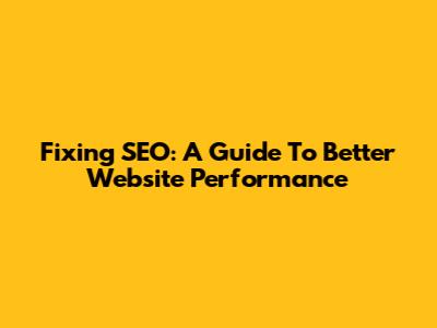 Fixing SEO: A Guide To Better Website Performance