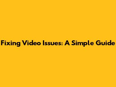 Fixing Video Issues: A Simple Guide