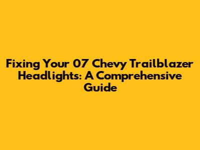 Fixing Your 07 Chevy Trailblazer Headlights: A Comprehensive Guide