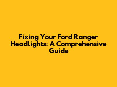 Fixing Your Ford Ranger Headlights: A Comprehensive Guide