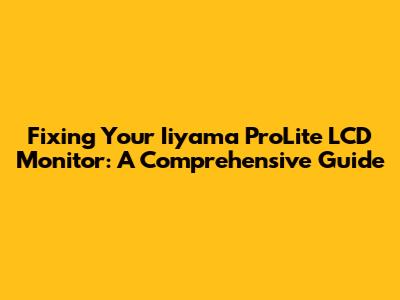 Fixing Your Iiyama ProLite LCD Monitor: A Comprehensive Guide