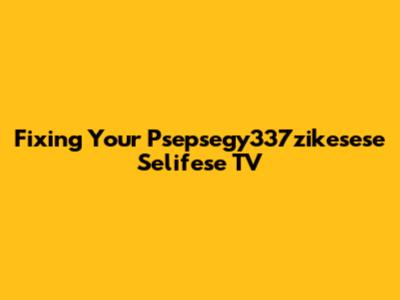Fixing Your Psepsegy337zikesese Selifese TV