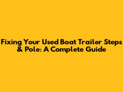 Fixing Your Used Boat Trailer Steps & Pole: A Complete Guide