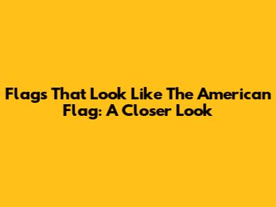 Flags That Look Like The American Flag: A Closer Look